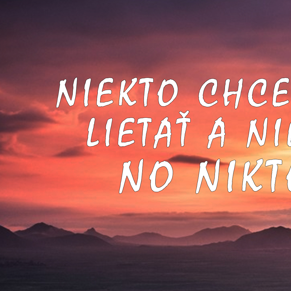 NIEKTO CHCE VIDIEŤ, NIEKTO CHCE VEDIEŤ LIETAŤ A NIEKTO CHCE MAŤ LEN POKOJ, NO NIKTO NEMÔŽE MAŤ VŠETKO